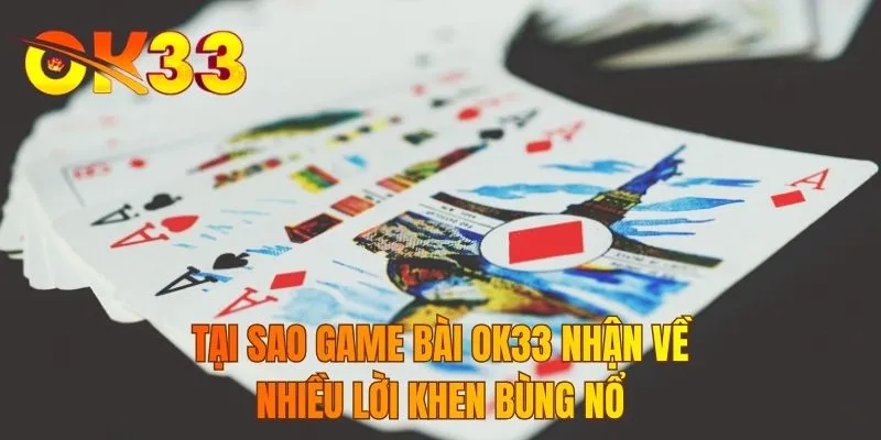 Tại sao game bài OK33 nhận về nhiều lời khen bùng nổ